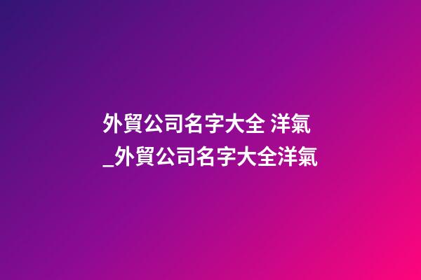 外貿公司名字大全 洋氣_外貿公司名字大全洋氣